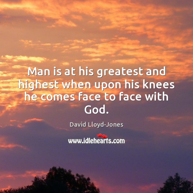 Man is at his greatest and highest when upon his knees he comes face to face with God. David Lloyd-Jones Picture Quote