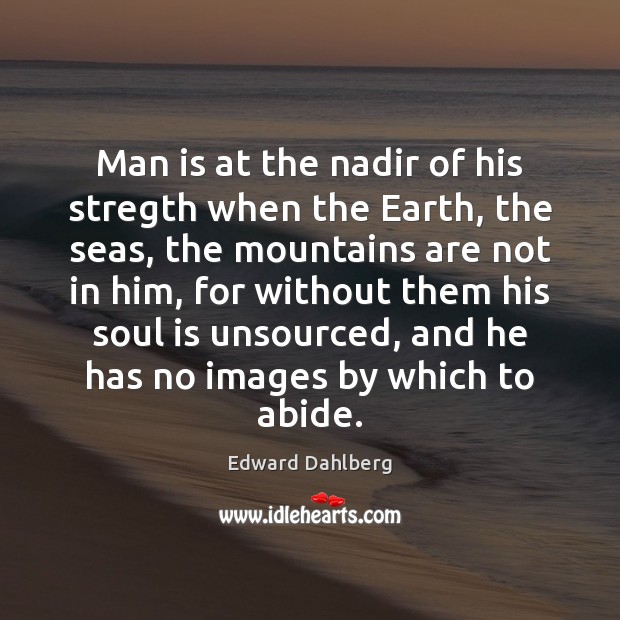 Man is at the nadir of his stregth when the Earth, the Edward Dahlberg Picture Quote