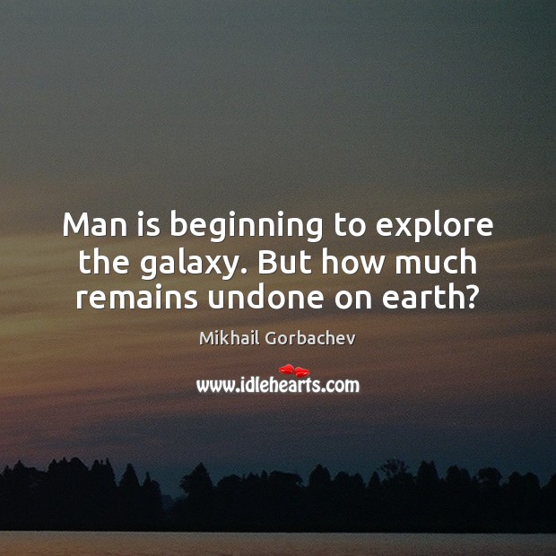 Man is beginning to explore the galaxy. But how much remains undone on earth? Mikhail Gorbachev Picture Quote