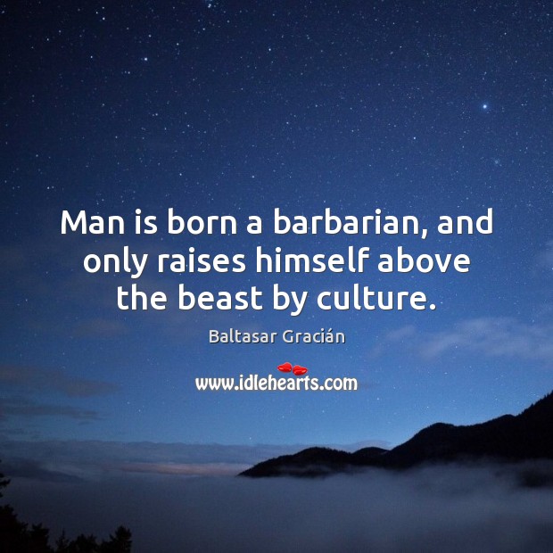 Man is born a barbarian, and only raises himself above the beast by culture. Baltasar Gracián Picture Quote