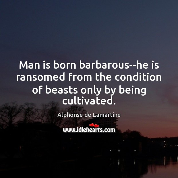 Man is born barbarous–he is ransomed from the condition of beasts only Alphonse de Lamartine Picture Quote