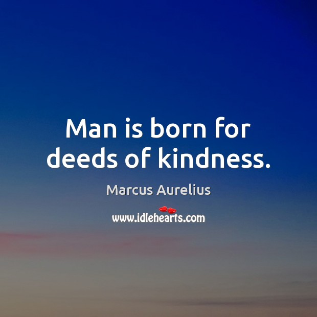 Man is born for deeds of kindness. Marcus Aurelius Picture Quote