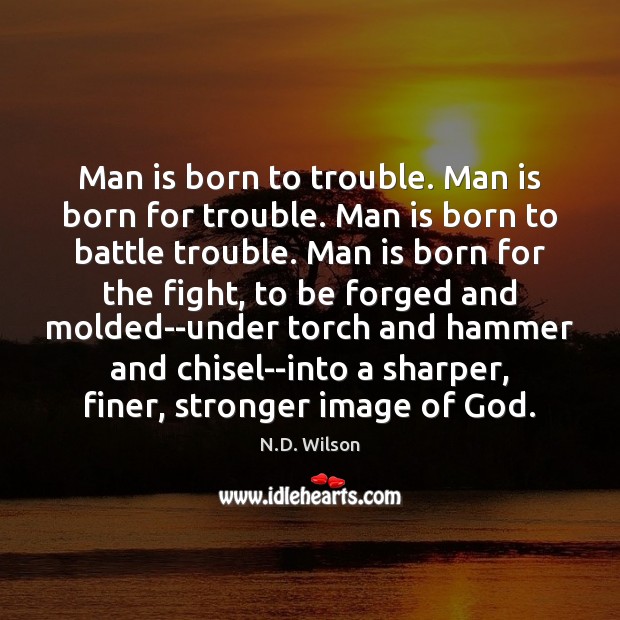 Man is born to trouble. Man is born for trouble. Man is N.D. Wilson Picture Quote