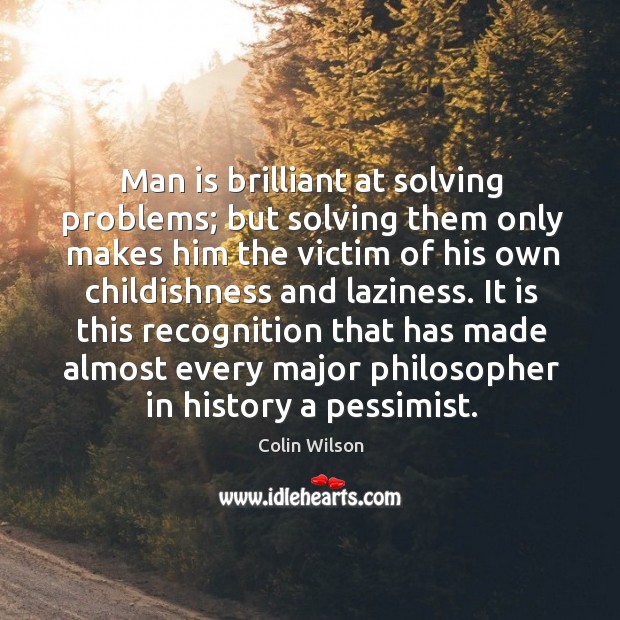 Man is brilliant at solving problems; but solving them only makes him Image