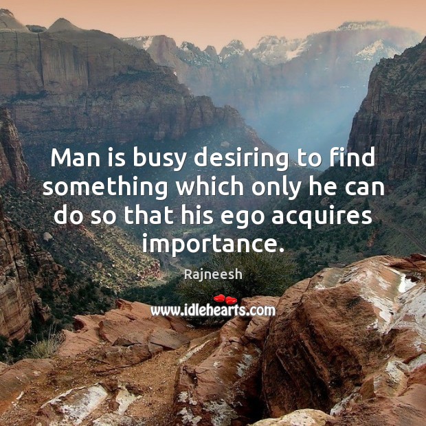 Man is busy desiring to find something which only he can do 