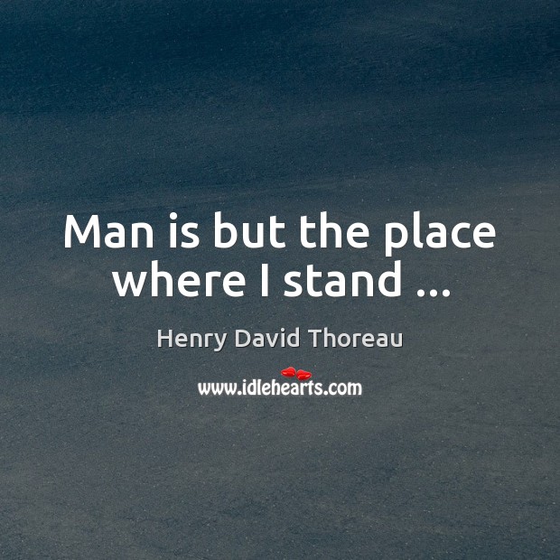 Man is but the place where I stand … Henry David Thoreau Picture Quote