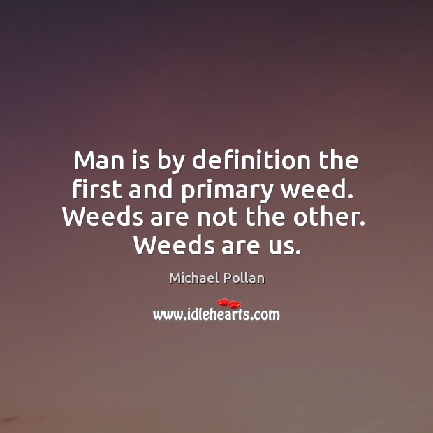 Man is by definition the first and primary weed.  Weeds are not the other.  Weeds are us. Michael Pollan Picture Quote