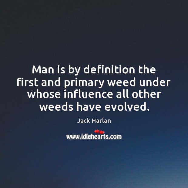 Man is by definition the first and primary weed under whose influence Jack Harlan Picture Quote