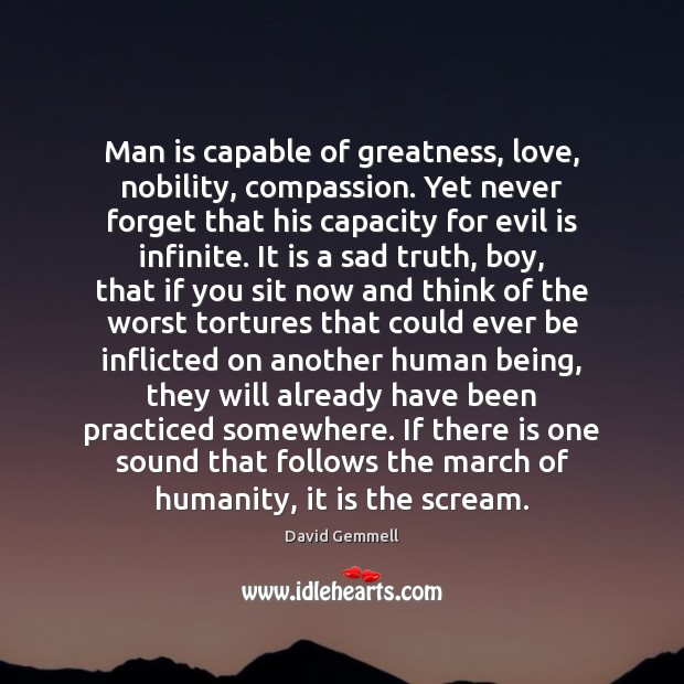 Man is capable of greatness, love, nobility, compassion. Yet never forget that David Gemmell Picture Quote