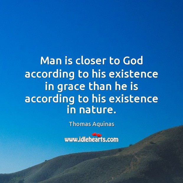 Man is closer to God according to his existence in grace than Thomas Aquinas Picture Quote