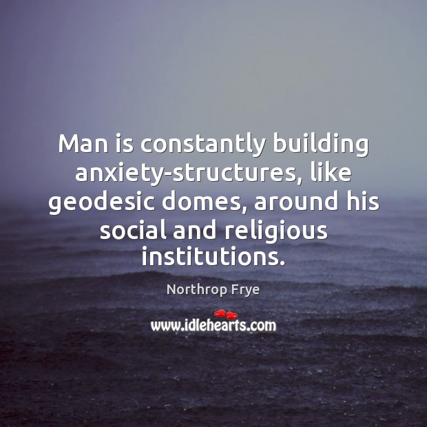 Man is constantly building anxiety-structures, like geodesic domes, around his social and 