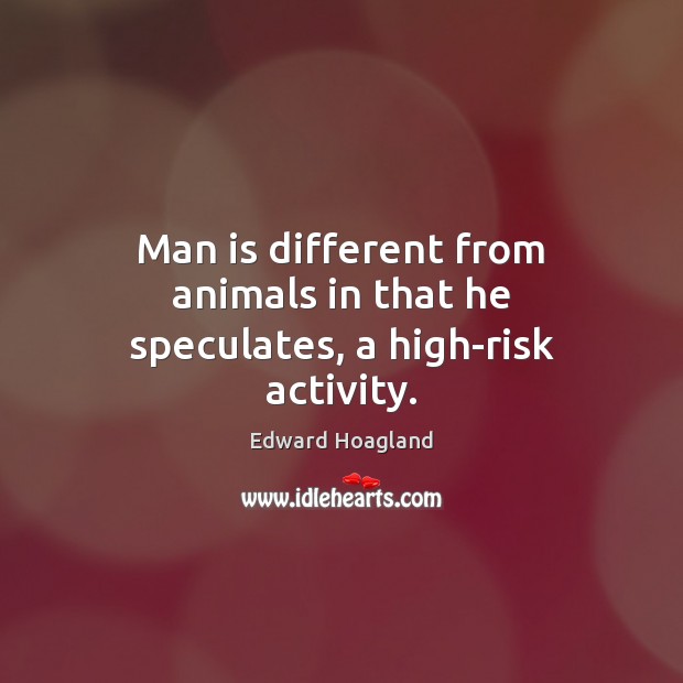 Man is different from animals in that he speculates, a high-risk activity. Edward Hoagland Picture Quote