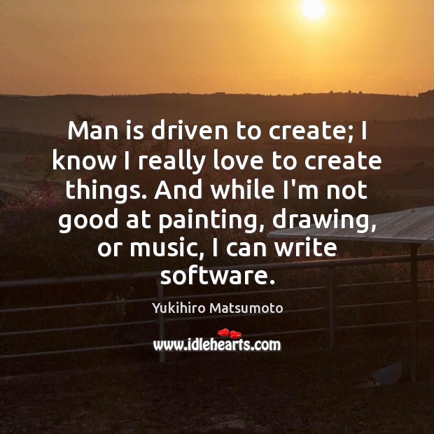Man is driven to create; I know I really love to create Yukihiro Matsumoto Picture Quote