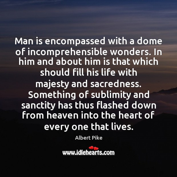 Man is encompassed with a dome of incomprehensible wonders. In him and 