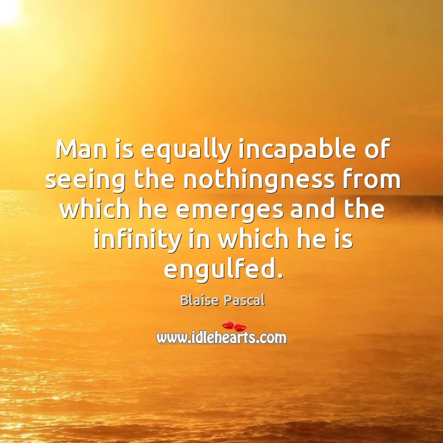 Man is equally incapable of seeing the nothingness from which he emerges and the infinity in which he is engulfed. Blaise Pascal Picture Quote