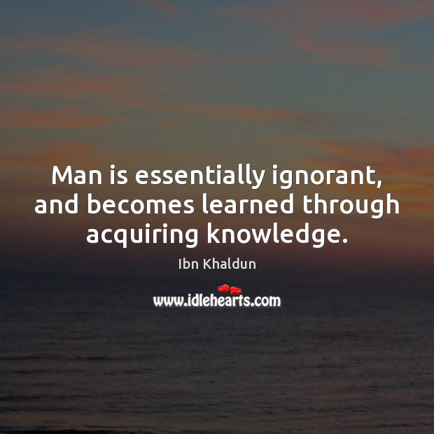 Man is essentially ignorant, and becomes learned through acquiring knowledge. Ibn Khaldun Picture Quote