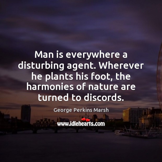 Man is everywhere a disturbing agent. Wherever he plants his foot, the George Perkins Marsh Picture Quote