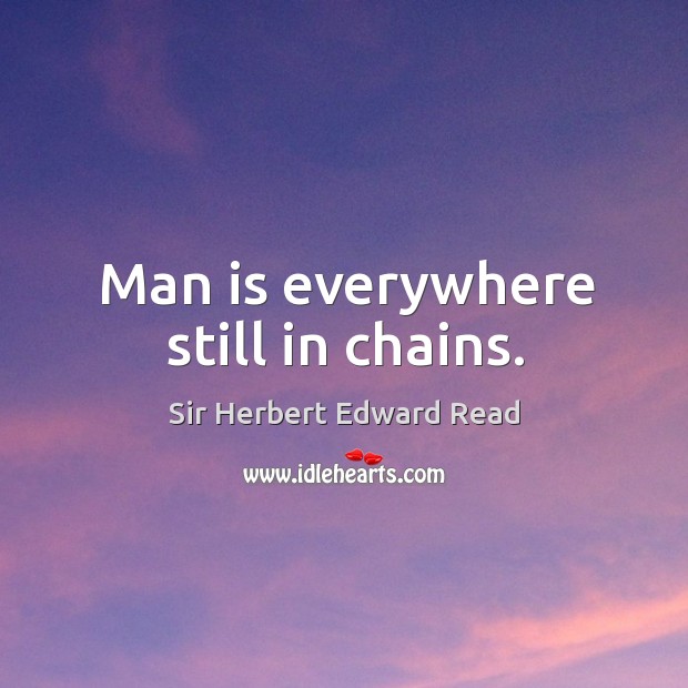 Man is everywhere still in chains. Sir Herbert Edward Read Picture Quote