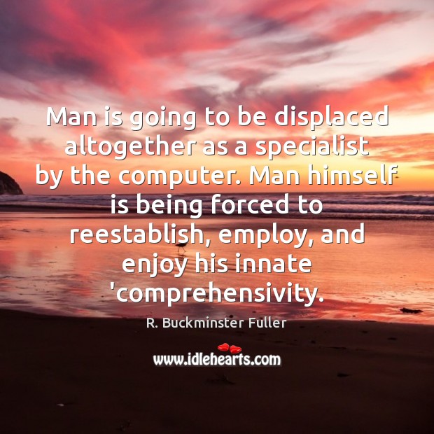 Man is going to be displaced altogether as a specialist by the R. Buckminster Fuller Picture Quote