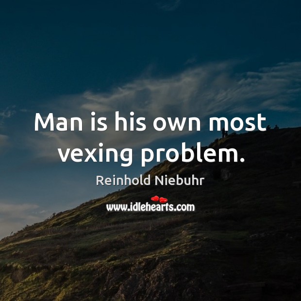 Man is his own most vexing problem. Image