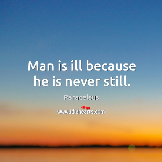 Man is ill because he is never still. Paracelsus Picture Quote