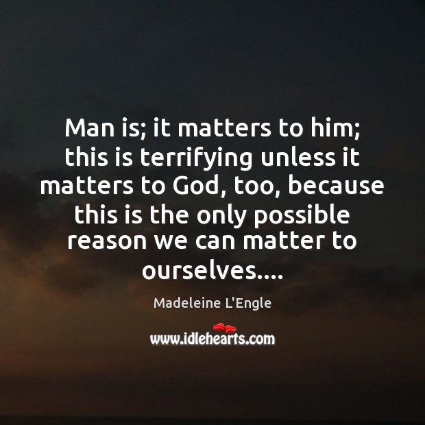 Man is; it matters to him; this is terrifying unless it matters Madeleine L’Engle Picture Quote