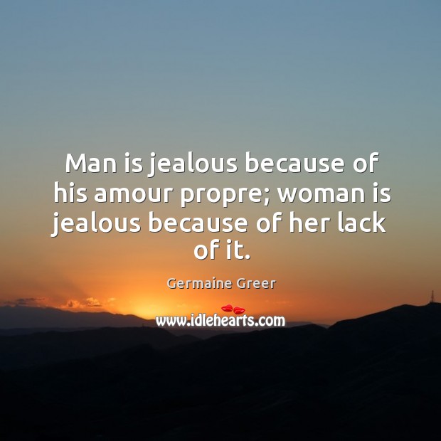 Man is jealous because of his amour propre; woman is jealous because of her lack of it. Germaine Greer Picture Quote