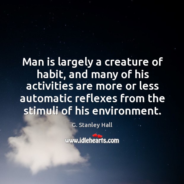 Man is largely a creature of habit, and many of his activities are more or less automatic G. Stanley Hall Picture Quote
