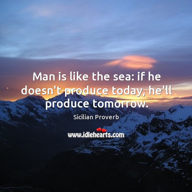 Man is like the sea: if he doesn’t produce today, he’ll produce tomorrow. Sicilian Proverbs Image