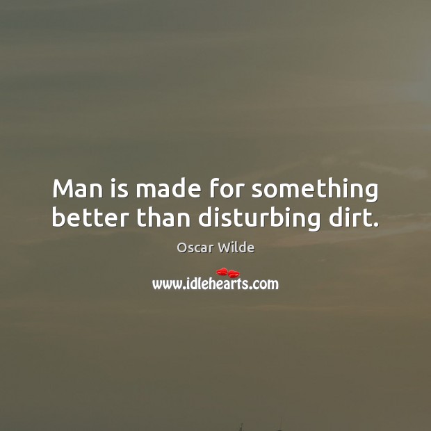Man is made for something better than disturbing dirt. Oscar Wilde Picture Quote