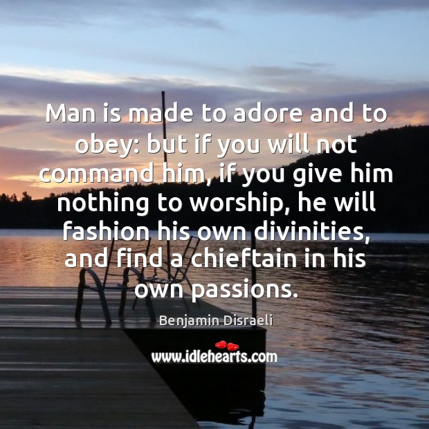 Man is made to adore and to obey: but if you will not command him, if you give him nothing Benjamin Disraeli Picture Quote