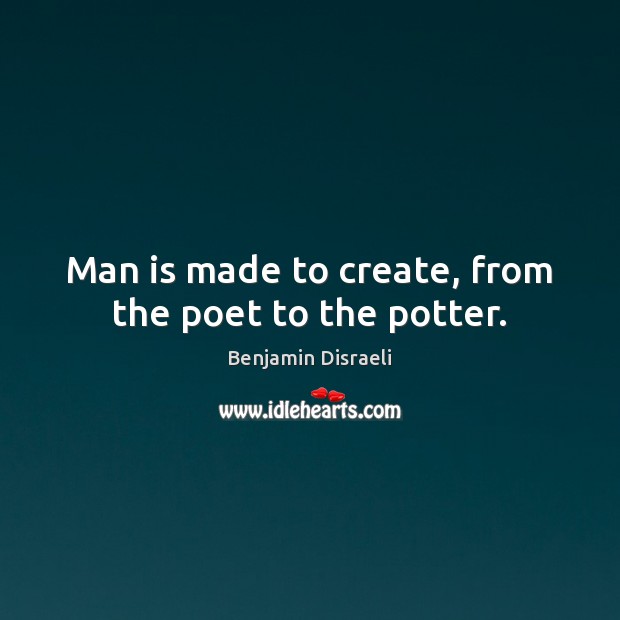 Man is made to create, from the poet to the potter. Benjamin Disraeli Picture Quote
