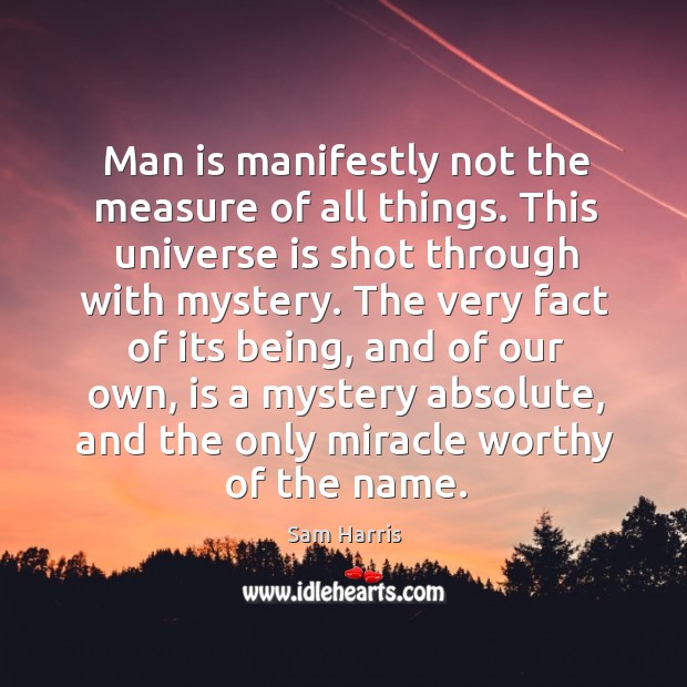 Man is manifestly not the measure of all things. This universe is shot through with mystery. Sam Harris Picture Quote