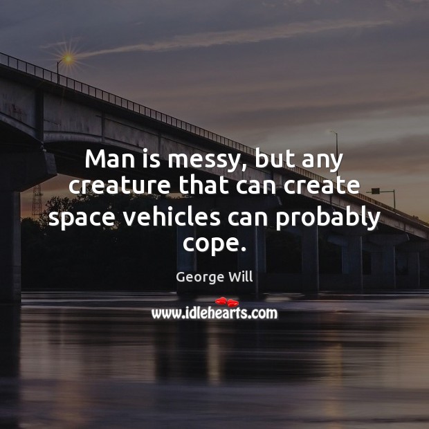 Man is messy, but any creature that can create space vehicles can probably cope. George Will Picture Quote