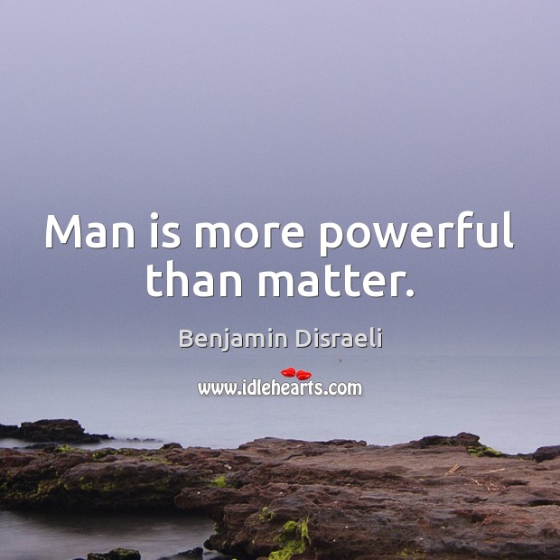 Man is more powerful than matter. Benjamin Disraeli Picture Quote