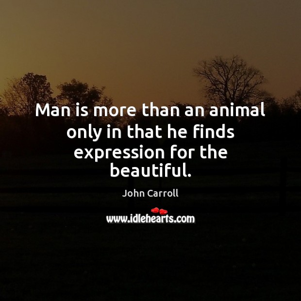 Man is more than an animal only in that he finds expression for the beautiful. John Carroll Picture Quote
