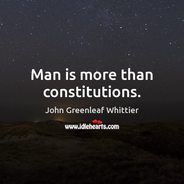 Man is more than constitutions. John Greenleaf Whittier Picture Quote