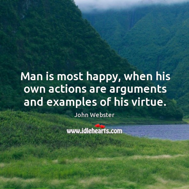 Man is most happy, when his own actions are arguments and examples of his virtue. John Webster Picture Quote
