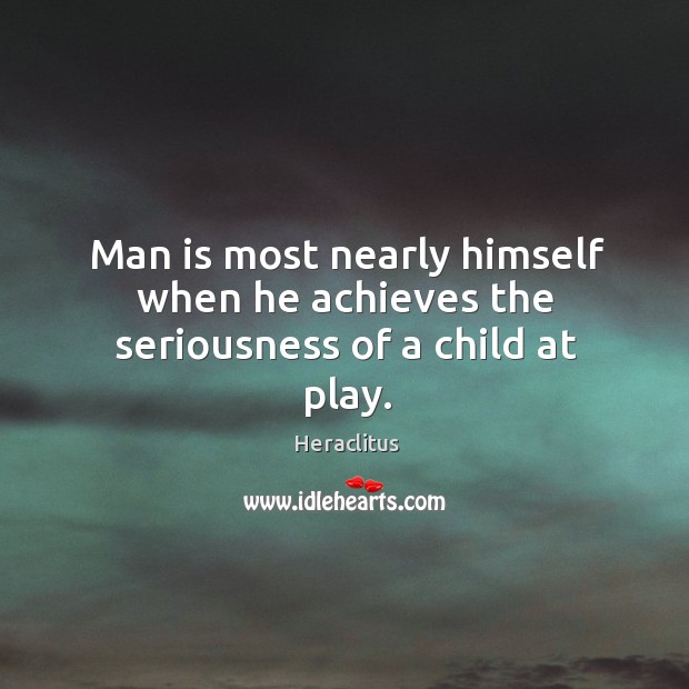 Man is most nearly himself when he achieves the seriousness of a child at play. Image