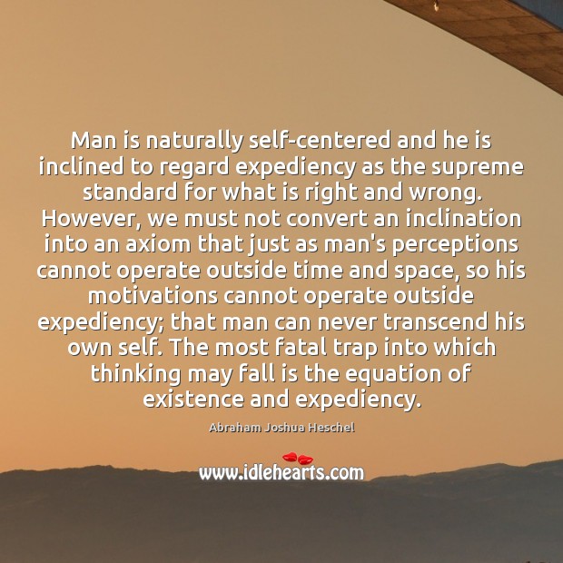 Man is naturally self-centered and he is inclined to regard expediency as Abraham Joshua Heschel Picture Quote