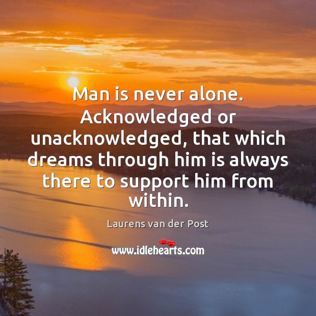 Man is never alone. Acknowledged or unacknowledged, that which dreams through him Laurens van der Post Picture Quote