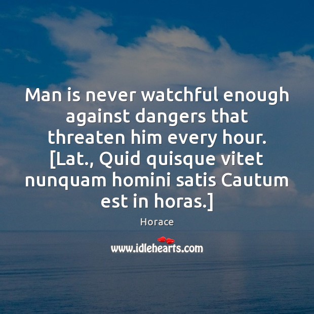 Man is never watchful enough against dangers that threaten him every hour. [ Horace Picture Quote