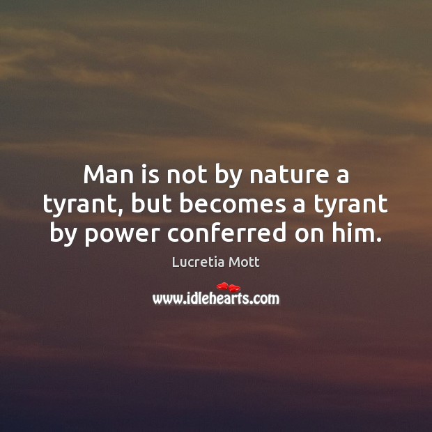 Man is not by nature a tyrant, but becomes a tyrant by power conferred on him. Lucretia Mott Picture Quote