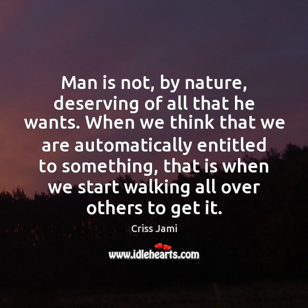 Man is not, by nature, deserving of all that he wants. When Criss Jami Picture Quote
