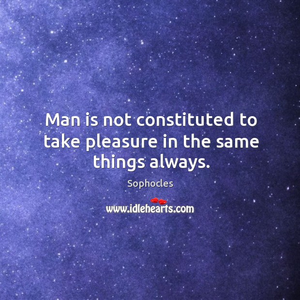 Man is not constituted to take pleasure in the same things always. Sophocles Picture Quote