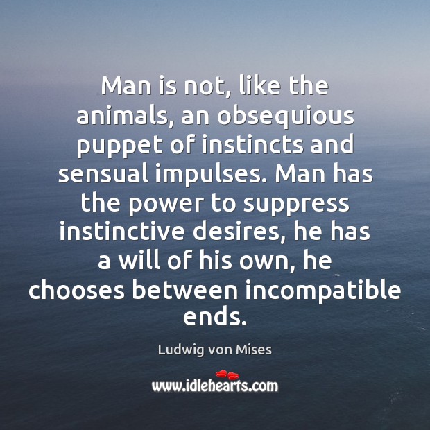 Man is not, like the animals, an obsequious puppet of instincts and Ludwig von Mises Picture Quote