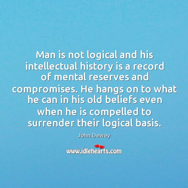 Man is not logical and his intellectual history is a record of mental reserves and compromises. John Dewey Picture Quote