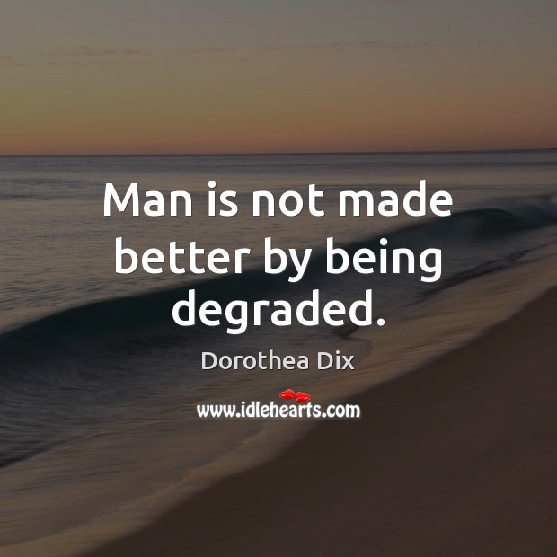 Man is not made better by being degraded. Dorothea Dix Picture Quote