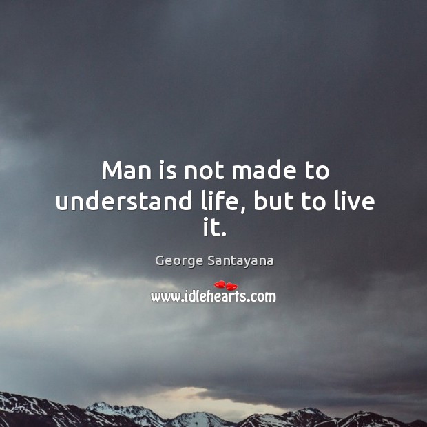 Man is not made to understand life, but to live it. George Santayana Picture Quote
