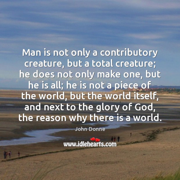 Man is not only a contributory creature, but a total creature; he John Donne Picture Quote